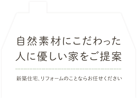 自然素材にこだわった人に優しい家をご提案。新築住宅、リフォームのことならお任せください