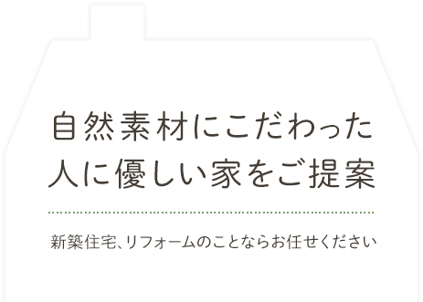 自然素材にこだわった人に優しい家をご提案。新築住宅、リフォームのことならお任せください