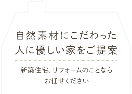 自然素材にこだわった人に優しい家をご提案。新築住宅、リフォームのことならお任せください